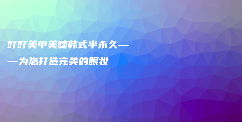 叮叮美甲美睫韓式半永久——為您打造完美的眼妝插圖