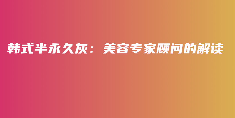 韓式半永久灰：美容專家顧問(wèn)的解讀插圖