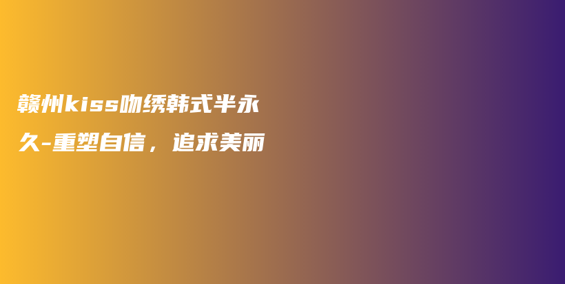 贛州kiss吻繡韓式半永久-重塑自信，追求美麗插圖