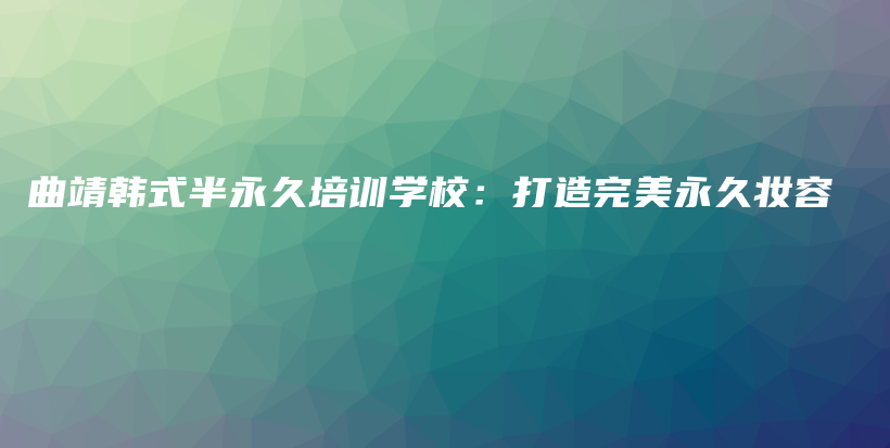 曲靖韓式半永久培訓(xùn)學(xué)校：打造完美永久妝容插圖