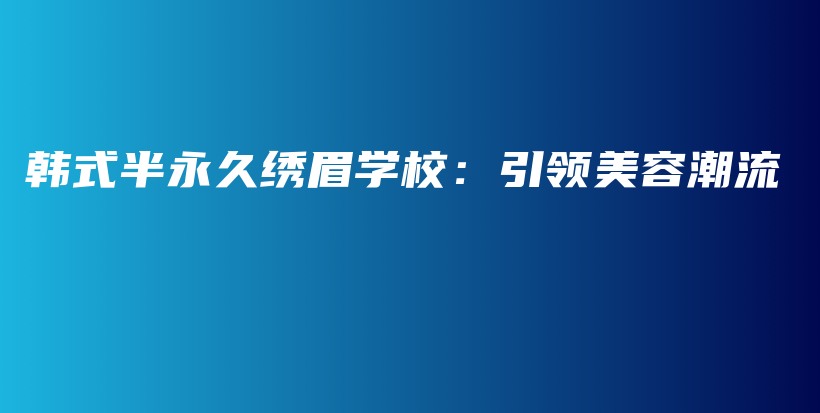 韓式半永久繡眉學(xué)校：引領(lǐng)美容潮流插圖