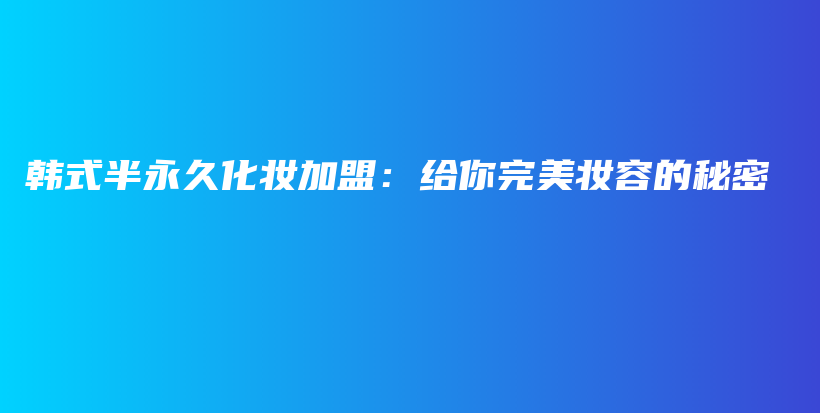 韓式半永久化妝加盟：給你完美妝容的秘密插圖