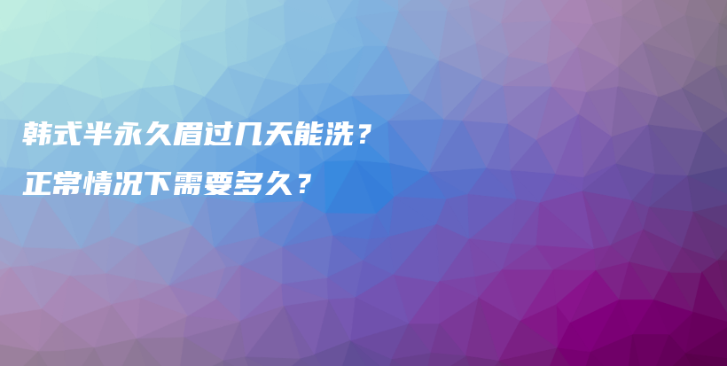 韓式半永久眉過幾天能洗？正常情況下需要多久？插圖