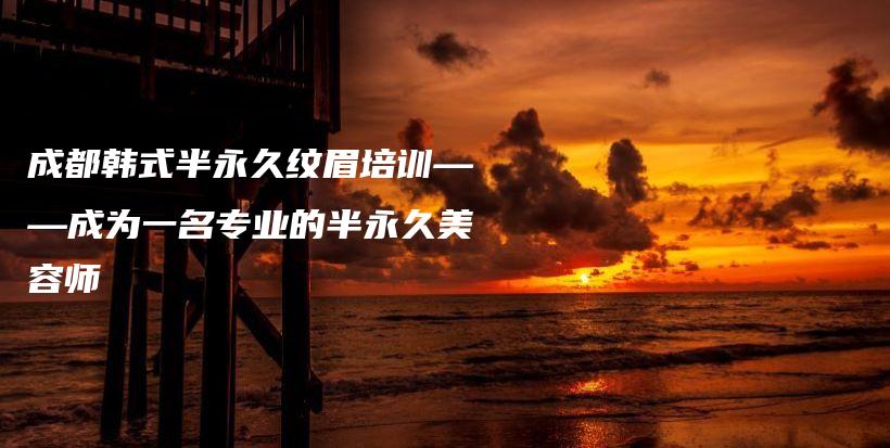 成都韓式半永久紋眉培訓(xùn)——成為一名專業(yè)的半永久美容師插圖