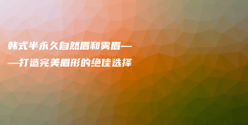 韓式半永久自然眉和霧眉——打造完美眉形的絕佳選擇插圖