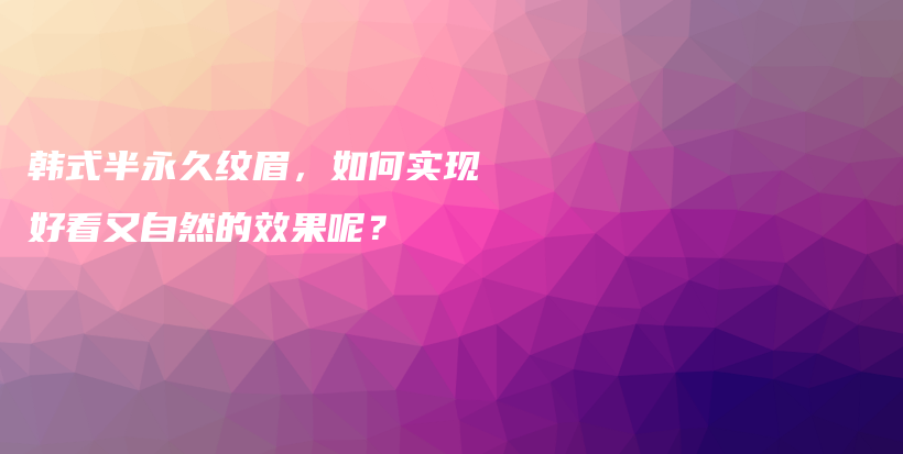 韓式半永久紋眉，如何實(shí)現(xiàn)好看又自然的效果呢？插圖