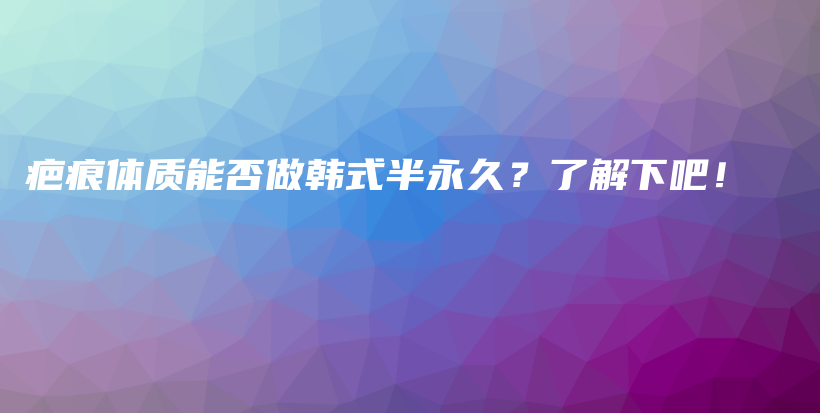 疤痕體質(zhì)能否做韓式半永久？了解下吧！插圖