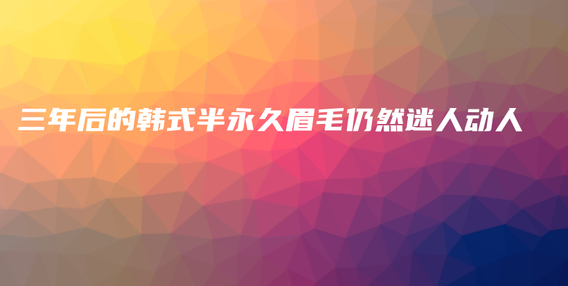 三年后的韓式半永久眉毛仍然迷人動人插圖