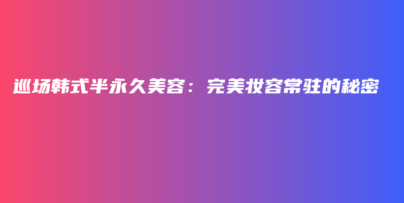 巡場韓式半永久美容：完美妝容常駐的秘密插圖