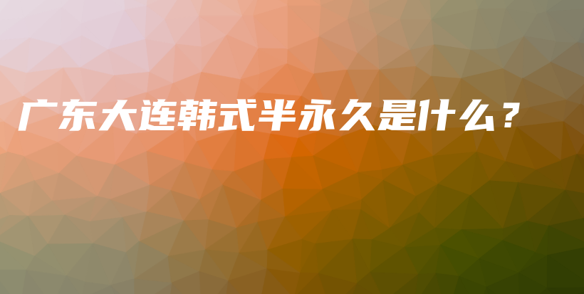 廣東大連韓式半永久是什么？插圖