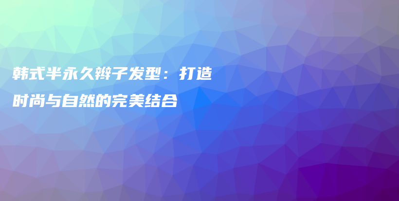 韓式半永久辮子發(fā)型：打造時(shí)尚與自然的完美結(jié)合插圖