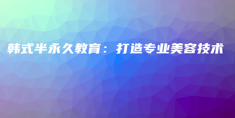 韓式半永久教育：打造專業(yè)美容技術(shù)插圖