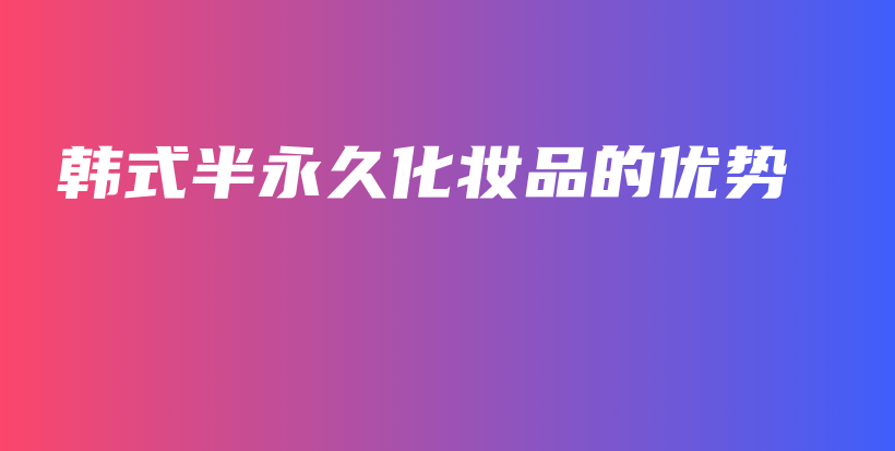 韓式半永久化妝品的優(yōu)勢插圖