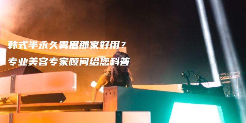 韓式半永久霧眉那家好用？專業(yè)美容專家顧問給您科普插圖