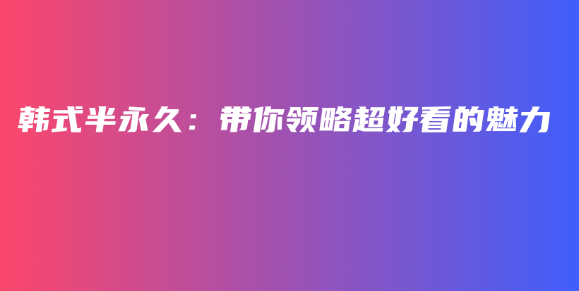 韓式半永久：帶你領(lǐng)略超好看的魅力插圖