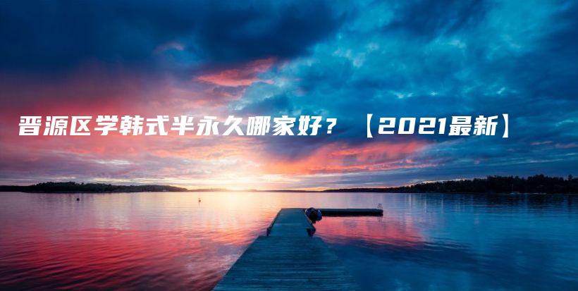晉源區(qū)學(xué)韓式半永久哪家好？【2021最新】插圖