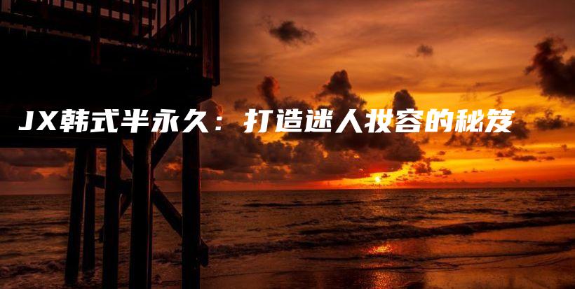JX韓式半永久：打造迷人妝容的秘笈插圖