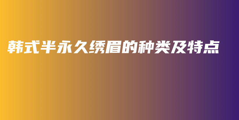 韓式半永久繡眉的種類及特點(diǎn)插圖