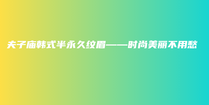夫子廟韓式半永久紋眉——時(shí)尚美麗不用愁插圖