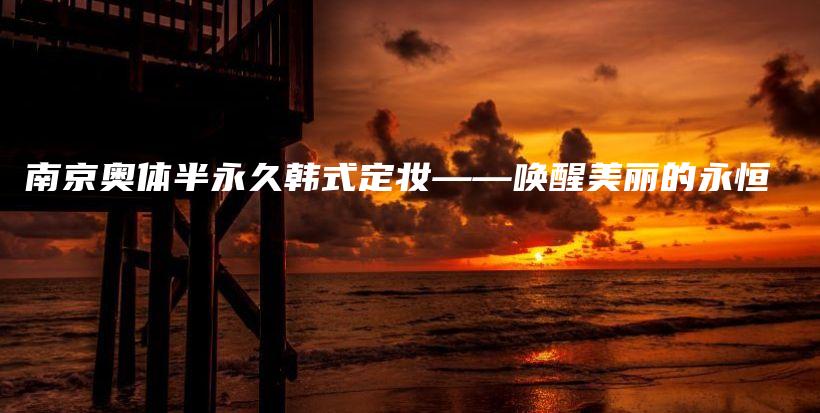 南京奧體半永久韓式定妝——喚醒美麗的永恒插圖