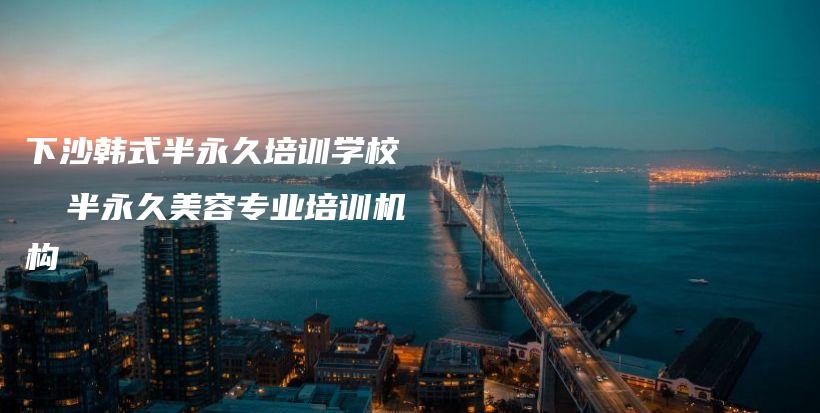 下沙韓式半永久培訓(xùn)學(xué)校 │ 半永久美容專業(yè)培訓(xùn)機(jī)構(gòu)插圖