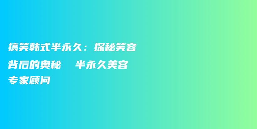 搞笑韓式半永久：探秘笑容背后的奧秘  半永久美容專(zhuān)家顧問(wèn)插圖