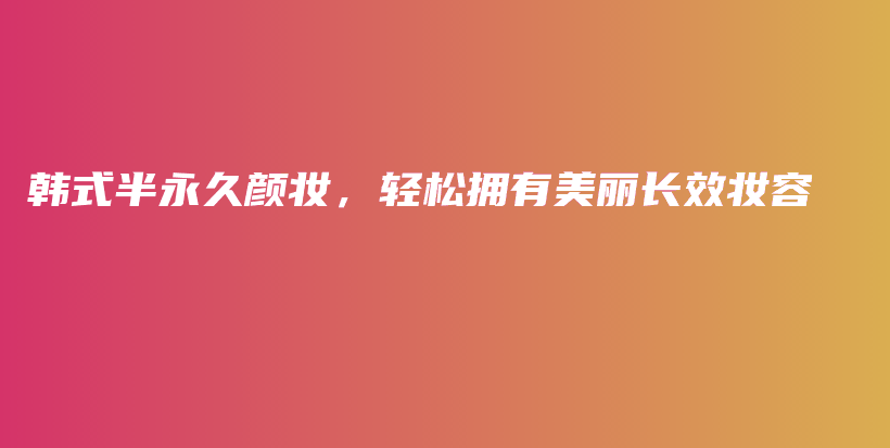 韓式半永久顏妝，輕松擁有美麗長(zhǎng)效妝容插圖