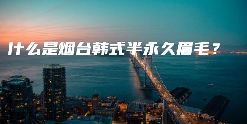 什么是煙臺(tái)韓式半永久眉毛？插圖