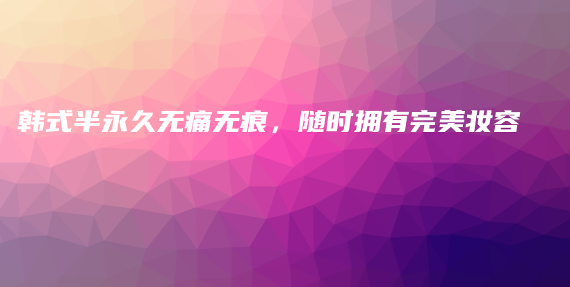 韓式半永久無痛無痕，隨時(shí)擁有完美妝容插圖