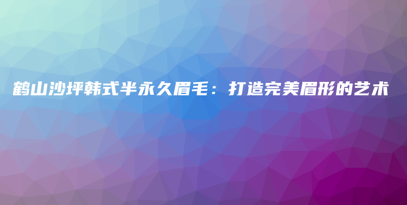 鶴山沙坪韓式半永久眉毛：打造完美眉形的藝術(shù)插圖