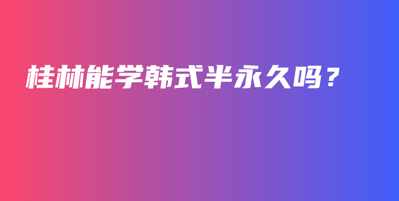 桂林能學(xué)韓式半永久嗎？插圖