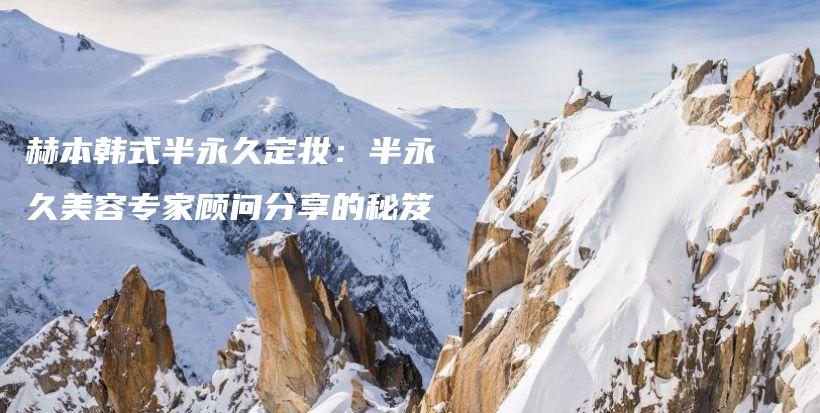赫本韓式半永久定妝：半永久美容專家顧問分享的秘笈插圖