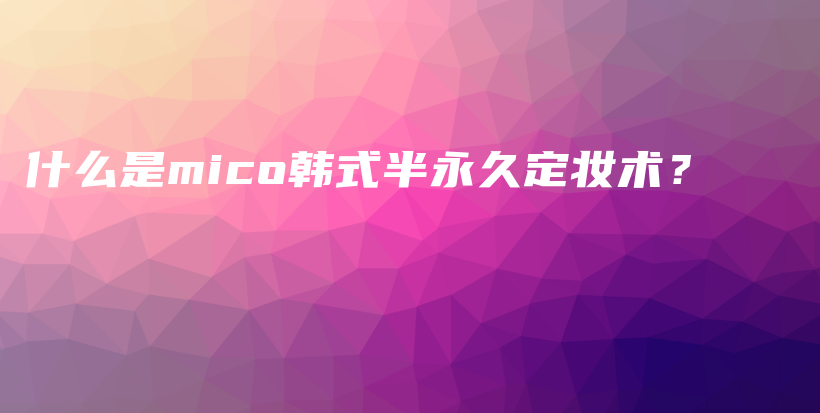 什么是mico韓式半永久定妝術(shù)？插圖