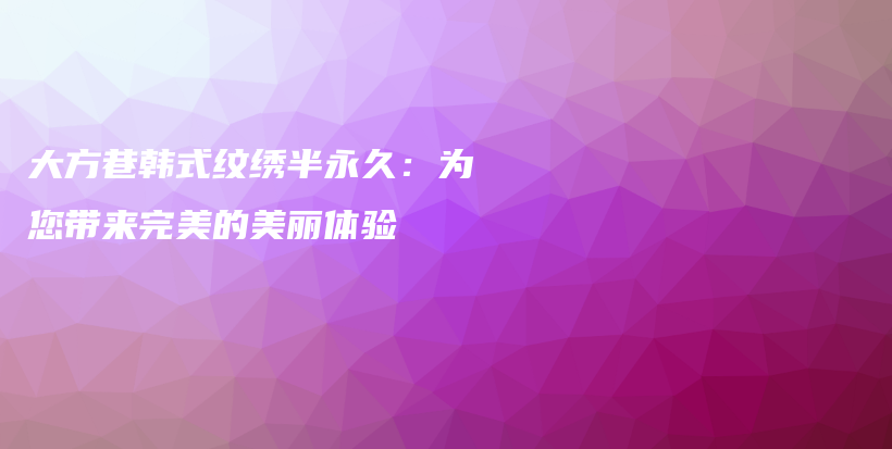 大方巷韓式紋繡半永久：為您帶來完美的美麗體驗插圖