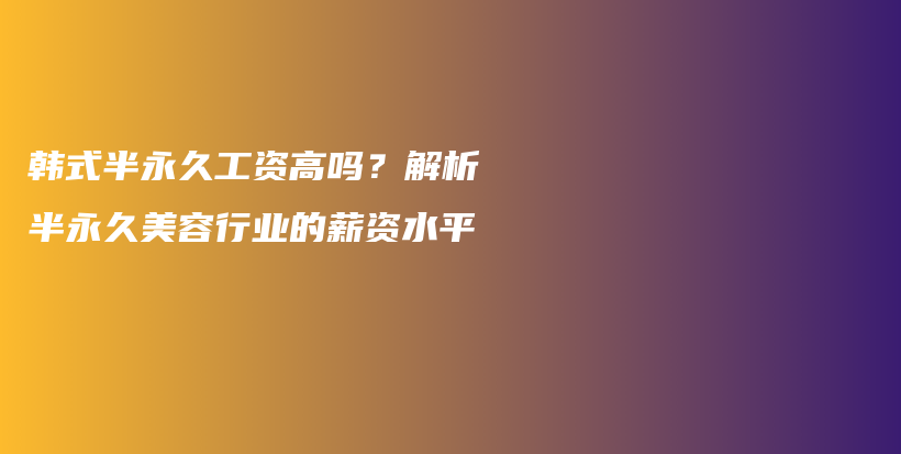 韓式半永久工資高嗎？解析半永久美容行業(yè)的薪資水平插圖