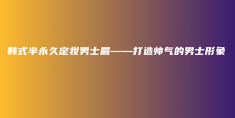 韓式半永久定妝男士眉——打造帥氣的男士形象插圖