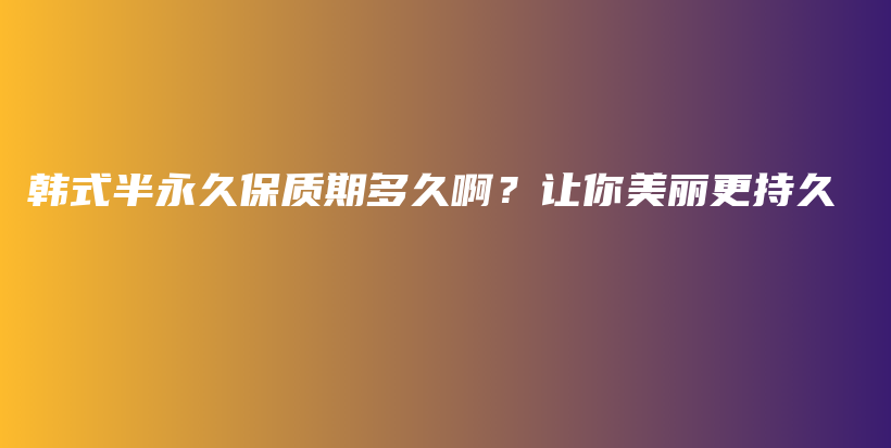 韓式半永久保質(zhì)期多久啊？讓你美麗更持久插圖