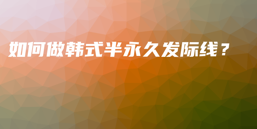 如何做韓式半永久發(fā)際線？插圖