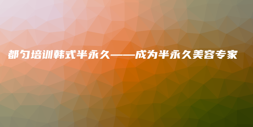 都勻培訓(xùn)韓式半永久——成為半永久美容專家插圖