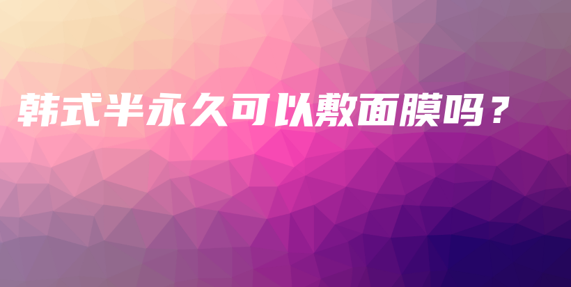 韓式半永久可以敷面膜嗎？插圖