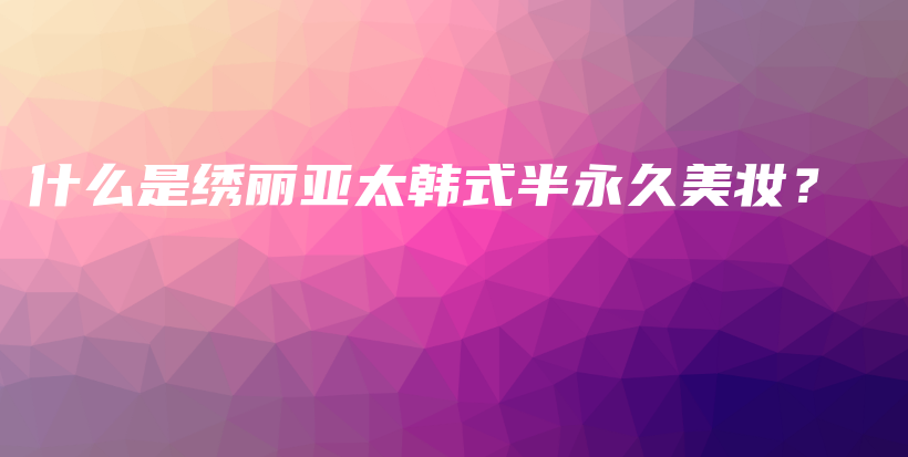 什么是繡麗亞太韓式半永久美妝？插圖