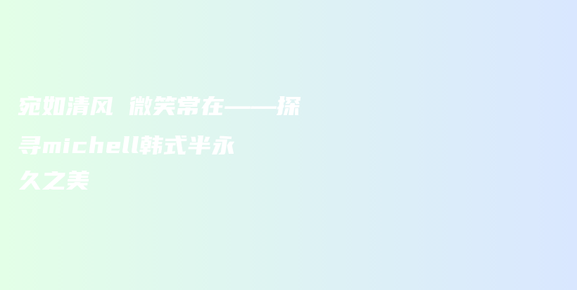 宛如清風(fēng) 微笑常在——探尋michell韓式半永久之美插圖