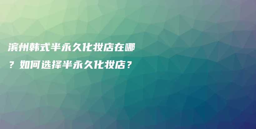 濱州韓式半永久化妝店在哪？如何選擇半永久化妝店？插圖