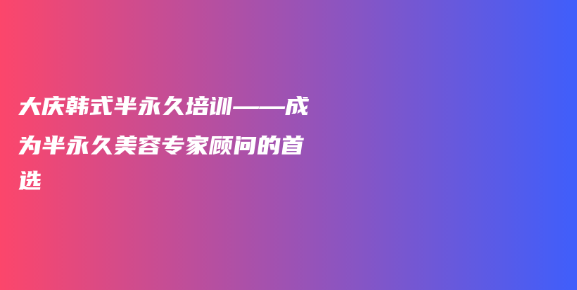 大慶韓式半永久培訓——成為半永久美容專家顧問的首選插圖