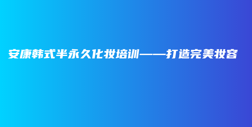 安康韓式半永久化妝培訓(xùn)——打造完美妝容插圖