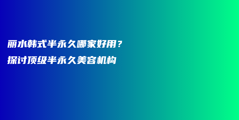 麗水韓式半永久哪家好用？探討頂級半永久美容機構(gòu)插圖