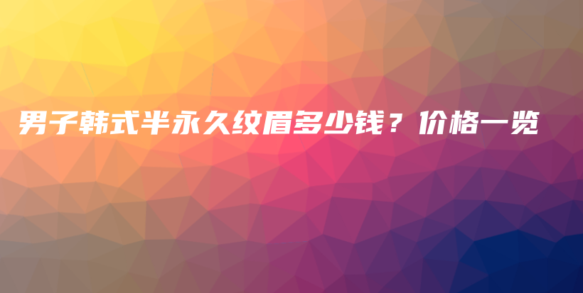 男子韓式半永久紋眉多少錢？價(jià)格一覽插圖