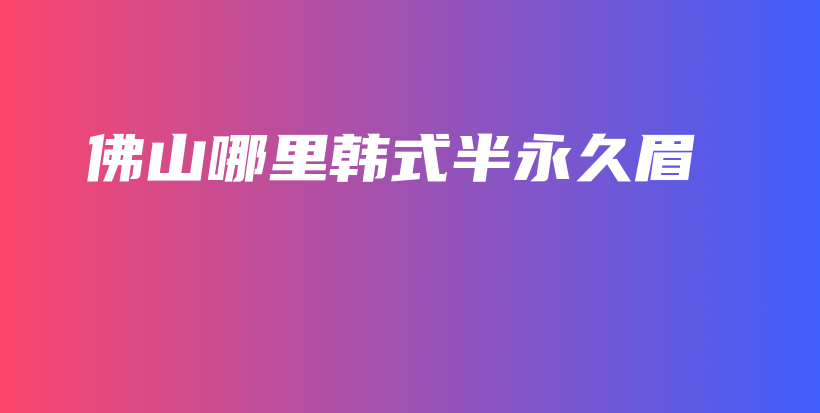 佛山哪里韓式半永久眉插圖