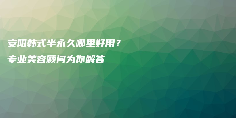 安陽韓式半永久哪里好用？專業(yè)美容顧問為你解答插圖