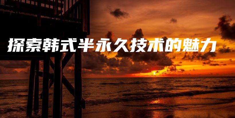 探索韓式半永久技術(shù)的魅力插圖